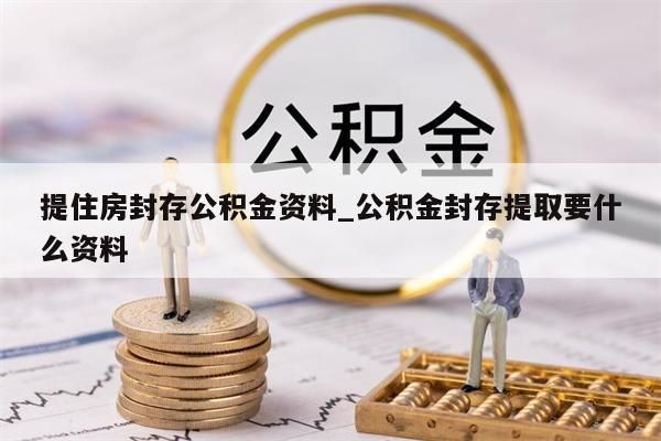 提住房封存公积金资料_公积金封存提取要什么资料